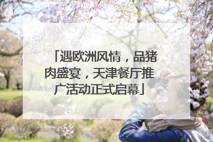 遇欧洲风情，品猪肉盛宴，天津餐厅推广活动正式启幕