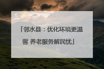 邻水县：优化环境更温馨 养老服务解民忧