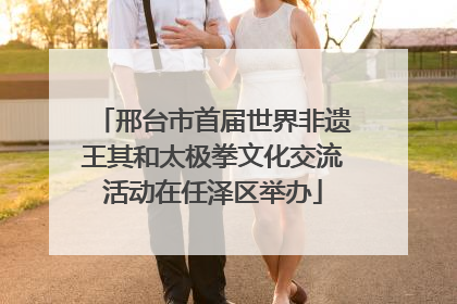 邢台市首届世界非遗王其和太极拳文化交流活动在任泽区举办