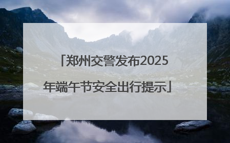郑州交警发布2025年端午节安全出行提示