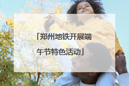 郑州地铁开展端午节特色活动