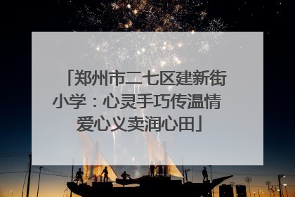 郑州市二七区建新街小学：心灵手巧传温情 爱心义卖润心田