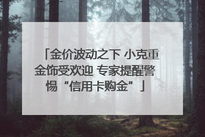 金价波动之下 小克重金饰受欢迎 专家提醒警惕“信用卡购金”