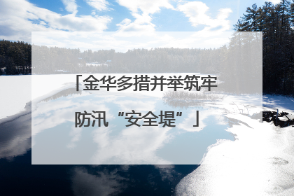 金华多措并举筑牢防汛“安全堤”