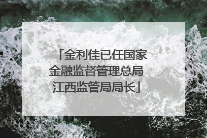 金利佳已任国家金融监督管理总局江西监管局局长