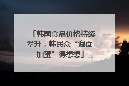 韩国食品价格持续攀升，韩民众“泡面加蛋”得想想
