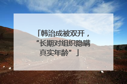 韩治成被双开，“长期对组织隐瞒真实年龄”