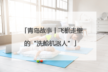 青岛故事丨飞檐走壁的“洗舱机器人”