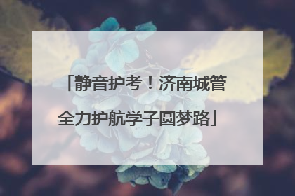 静音护考！济南城管全力护航学子圆梦路
