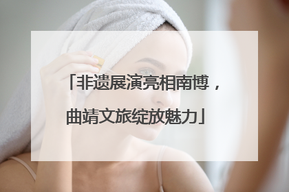 非遗展演亮相南博，曲靖文旅绽放魅力