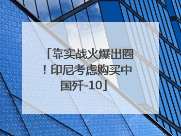 靠实战火爆出圈！印尼考虑购买中国歼-10