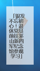 银发不忘初心！退休党员前往茅山新四军纪念馆参观学习