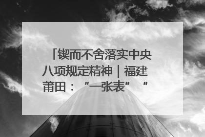 锲而不舍落实中央八项规定精神｜福建莆田：“一张表”“一张图”为基层减轻“数字负担”
