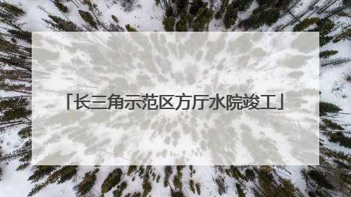 长三角示范区方厅水院竣工