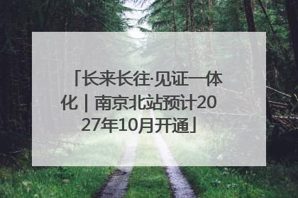 长来长往·见证一体化｜南京北站预计2027年10月开通