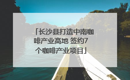 长沙县打造中南咖啡产业高地 签约7个咖啡产业项目