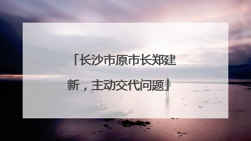 长沙市原市长郑建新，主动交代问题