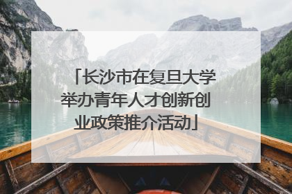 长沙市在复旦大学举办青年人才创新创业政策推介活动