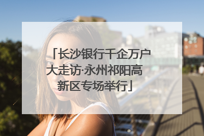 长沙银行千企万户大走访·永州祁阳高新区专场举行