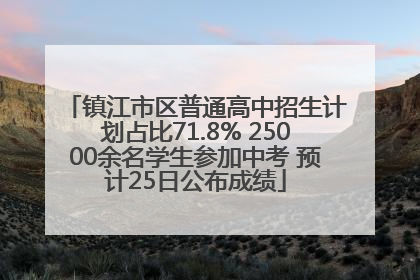 镇江市区普通高中招生计划占比71.8% 25000余名学生参加中考 预计25日公布成绩