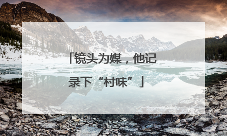 镜头为媒，他记录下“村味”