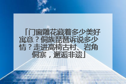 门窗雕花藏着多少美好寓意？侗族琵琶诉说多少情？走进高椅古村、岩角侗寨，邂逅非遗