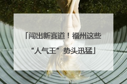闯出新赛道！福州这些“人气王”势头迅猛