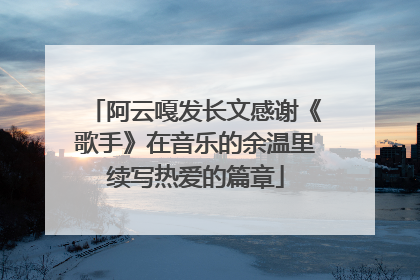 阿云嘎发长文感谢《歌手》在音乐的余温里续写热爱的篇章