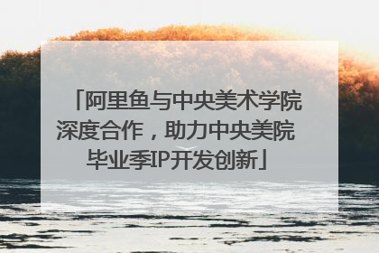 阿里鱼与中央美术学院深度合作，助力中央美院毕业季IP开发创新
