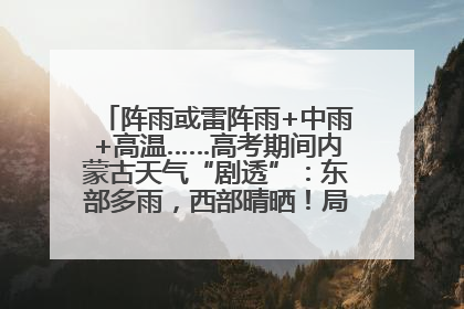 阵雨或雷阵雨+中雨+高温……高考期间内蒙古天气“剧透”：东部多雨，西部晴晒！局地有短时强降水
