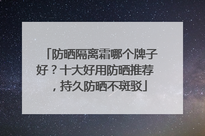 防晒隔离霜哪个牌子好？十大好用防晒推荐，持久防晒不斑驳