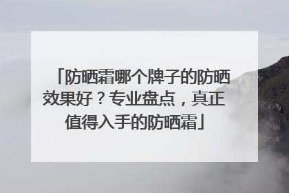 防晒霜哪个牌子的防晒效果好？专业盘点，真正值得入手的防晒霜