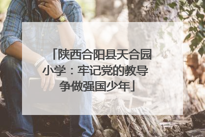 陕西合阳县天合园小学：牢记党的教导 争做强国少年