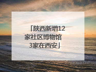 陕西新增12家社区博物馆 3家在西安