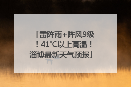 雷阵雨+阵风9级！41℃以上高温！淄博最新天气预报