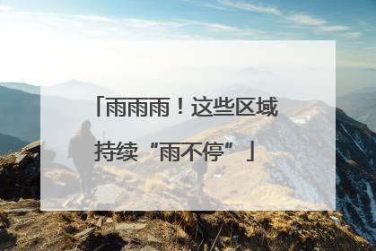 雨雨雨！这些区域持续“雨不停”