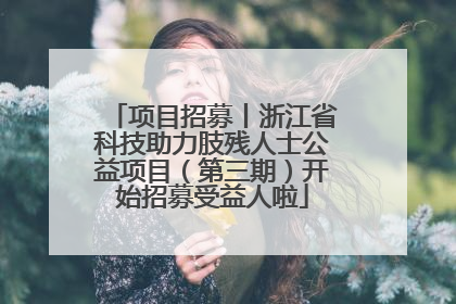 项目招募丨浙江省科技助力肢残人士公益项目（第三期）开始招募受益人啦
