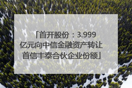 首开股份：3.999亿元向中信金融资产转让首信丰泰合伙企业份额