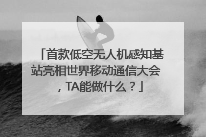 首款低空无人机感知基站亮相世界移动通信大会，TA能做什么？