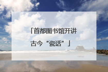 首都图书馆开讲古今“瓷话”