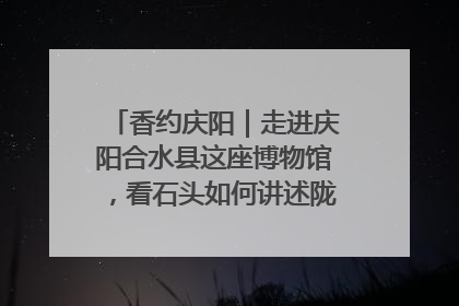 香约庆阳｜走进庆阳合水县这座博物馆，看石头如何讲述陇东千年历史