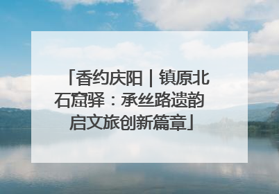 香约庆阳｜镇原北石窟驿：承丝路遗韵 启文旅创新篇章