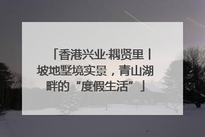香港兴业·耦贤里丨坡地墅境实景，青山湖畔的“度假生活”