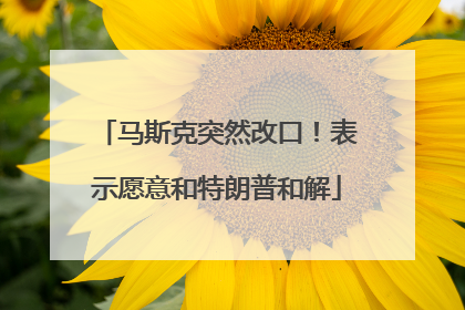 马斯克突然改口！表示愿意和特朗普和解