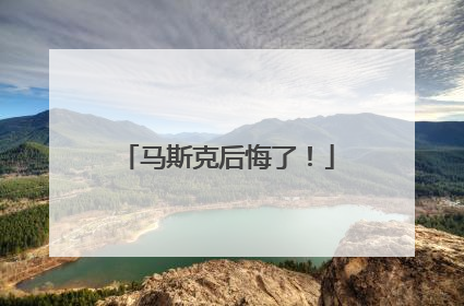 马斯克后悔了！