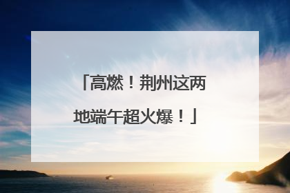 高燃！荆州这两地端午超火爆！