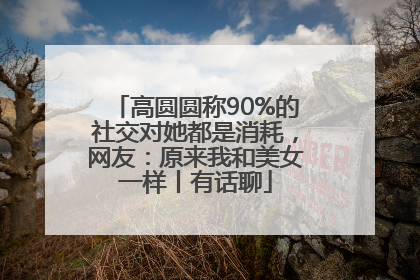 高圆圆称90%的社交对她都是消耗，网友：原来我和美女一样丨有话聊
