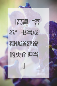 高温“答卷”书写成都轨道建设的央企担当