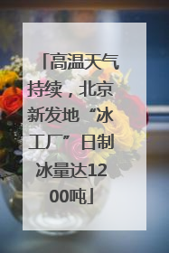 高温天气持续，北京新发地“冰工厂”日制冰量达1200吨