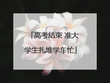高考结束 准大学生扎堆学车忙